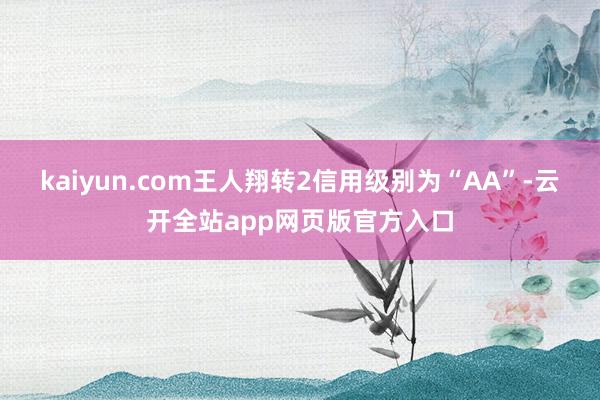 kaiyun.com王人翔转2信用级别为“AA”-云开全站app网页版官方入口