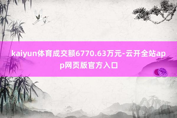 kaiyun体育成交额6770.63万元-云开全站app网页版官方入口