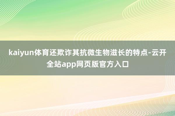 kaiyun体育还欺诈其抗微生物滋长的特点-云开全站app网页版官方入口