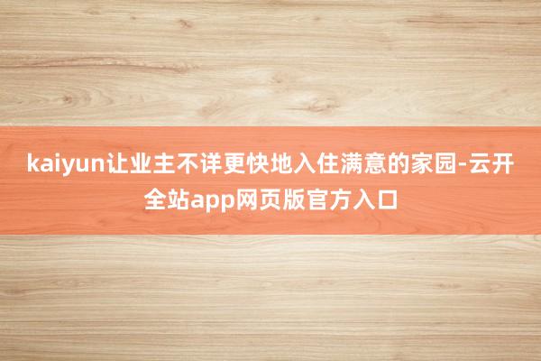 kaiyun让业主不详更快地入住满意的家园-云开全站app网页版官方入口