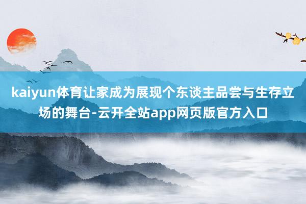 kaiyun体育让家成为展现个东谈主品尝与生存立场的舞台-云开全站app网页版官方入口