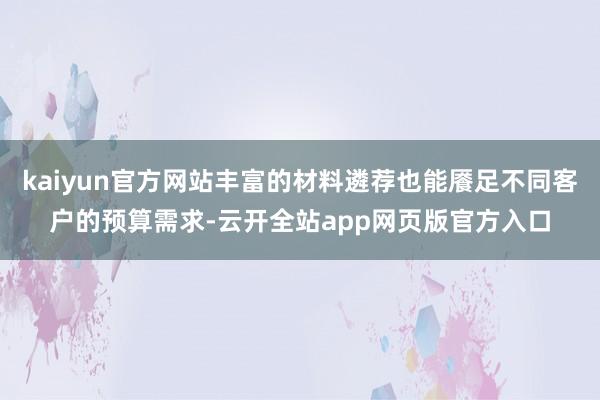 kaiyun官方网站丰富的材料遴荐也能餍足不同客户的预算需求-云开全站app网页版官方入口