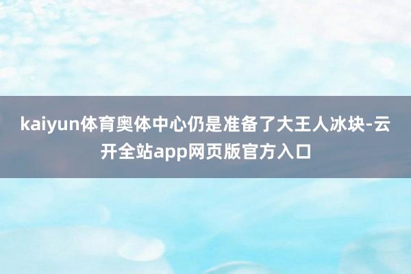 kaiyun体育奥体中心仍是准备了大王人冰块-云开全站app网页版官方入口