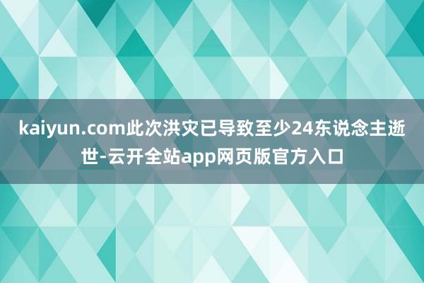 kaiyun.com此次洪灾已导致至少24东说念主逝世-云开全站app网页版官方入口