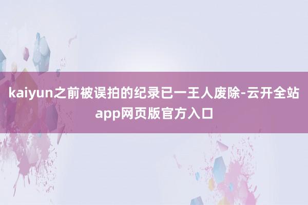 kaiyun之前被误拍的纪录已一王人废除-云开全站app网页版官方入口
