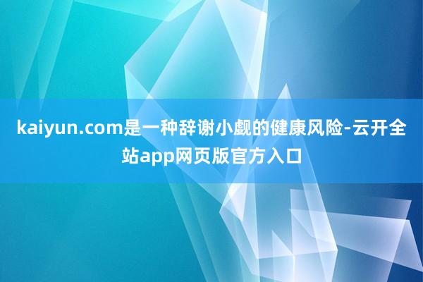 kaiyun.com是一种辞谢小觑的健康风险-云开全站app网页版官方入口