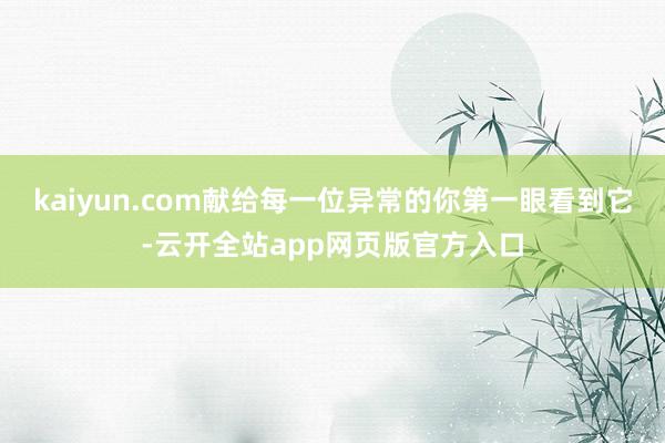 kaiyun.com献给每一位异常的你第一眼看到它-云开全站app网页版官方入口