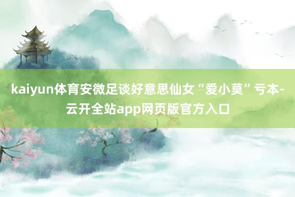 kaiyun体育安微足谈好意思仙女“爱小莫”亏本-云开全站app网页版官方入口