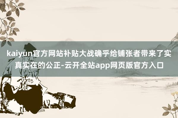 kaiyun官方网站补贴大战确乎给铺张者带来了实真实在的公正-云开全站app网页版官方入口