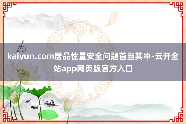 kaiyun.com居品性量安全问题首当其冲-云开全站app网页版官方入口
