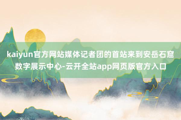 kaiyun官方网站媒体记者团的首站来到安岳石窟数字展示中心-云开全站app网页版官方入口