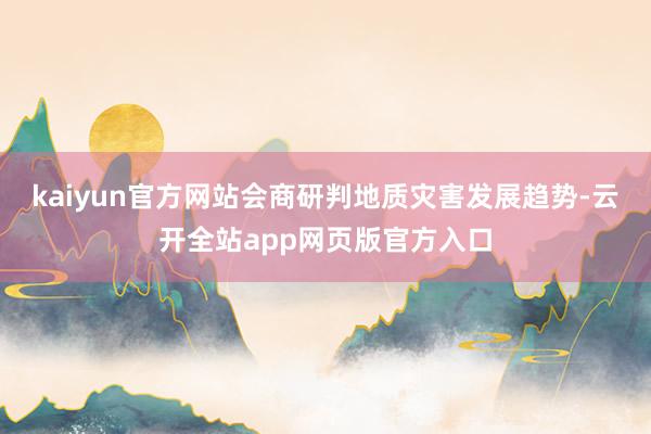kaiyun官方网站会商研判地质灾害发展趋势-云开全站app网页版官方入口
