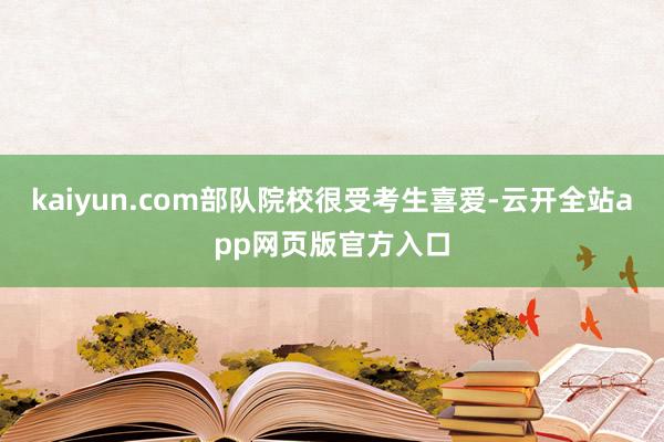 kaiyun.com部队院校很受考生喜爱-云开全站app网页版官方入口