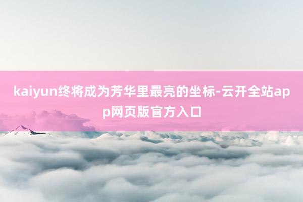 kaiyun终将成为芳华里最亮的坐标-云开全站app网页版官方入口