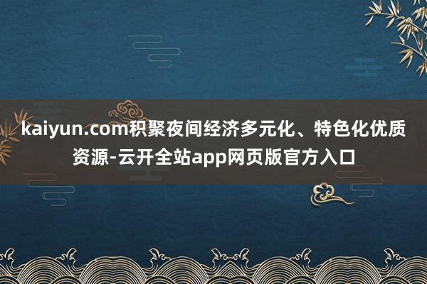 kaiyun.com积聚夜间经济多元化、特色化优质资源-云开全站app网页版官方入口