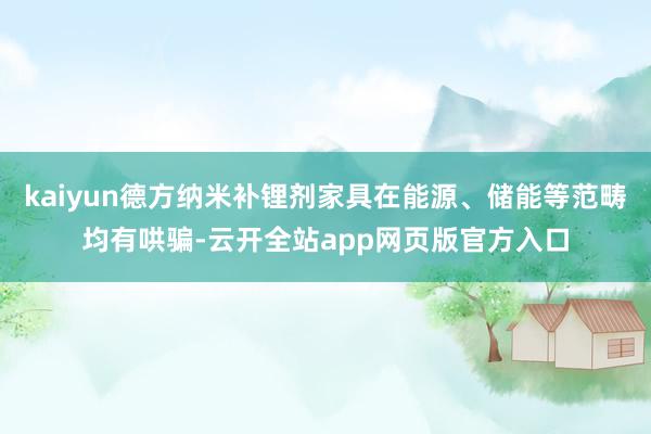 kaiyun德方纳米补锂剂家具在能源、储能等范畴均有哄骗-云开全站app网页版官方入口
