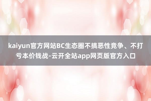 kaiyun官方网站BC生态圈不搞恶性竞争、不打亏本价钱战-云开全站app网页版官方入口