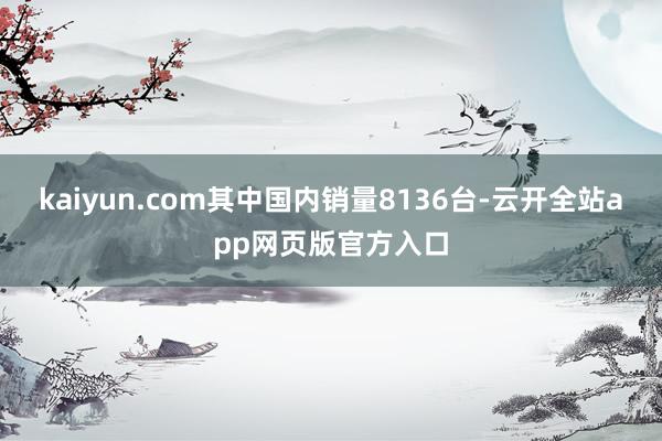 kaiyun.com其中国内销量8136台-云开全站app网页版官方入口