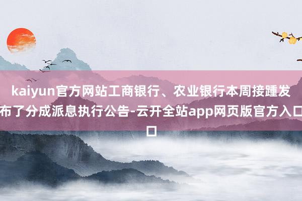 kaiyun官方网站工商银行、农业银行本周接踵发布了分成派息执行公告-云开全站app网页版官方入口