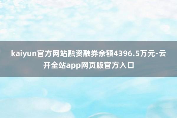 kaiyun官方网站融资融券余额4396.5万元-云开全站app网页版官方入口