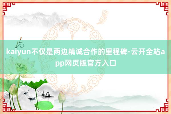 kaiyun不仅是两边精诚合作的里程碑-云开全站app网页版官方入口