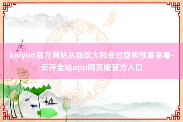 kaiyun官方网站从鼓吹大和会过回购预案来看-云开全站app网页版官方入口