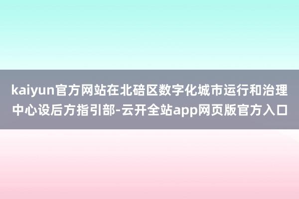 kaiyun官方网站在北碚区数字化城市运行和治理中心设后方指引部-云开全站app网页版官方入口