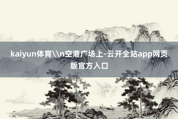 kaiyun体育\n空港广场上-云开全站app网页版官方入口