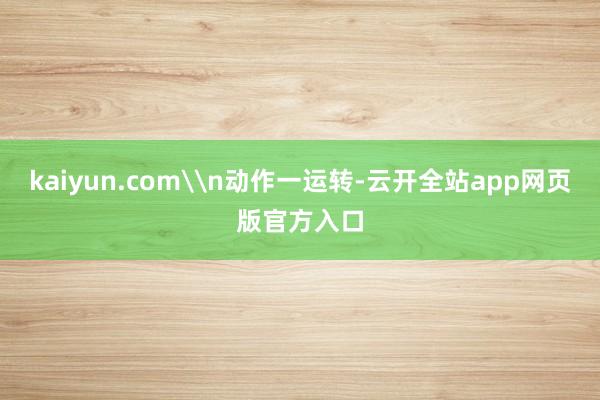 kaiyun.com\n动作一运转-云开全站app网页版官方入口