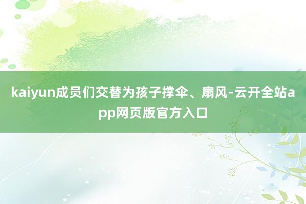 kaiyun成员们交替为孩子撑伞、扇风-云开全站app网页版官方入口