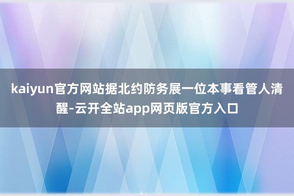 kaiyun官方网站据北约防务展一位本事看管人清醒-云开全站app网页版官方入口