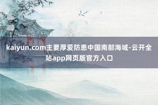 kaiyun.com主要厚爱防患中国南部海域-云开全站app网页版官方入口