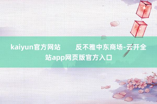 kaiyun官方网站        反不雅中东商场-云开全站app网页版官方入口