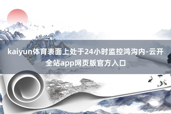 kaiyun体育表面上处于24小时监控鸿沟内-云开全站app网页版官方入口
