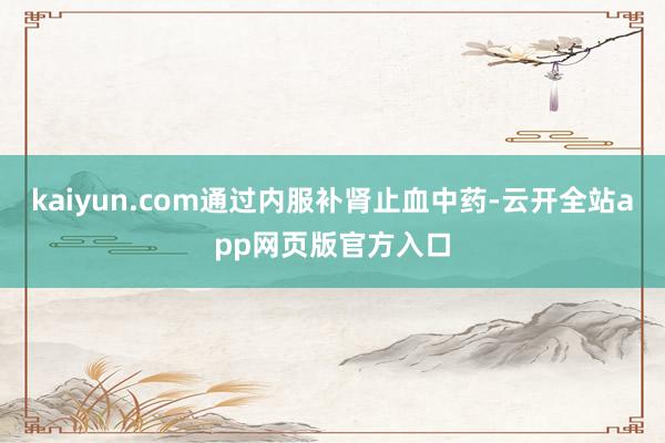kaiyun.com通过内服补肾止血中药-云开全站app网页版官方入口