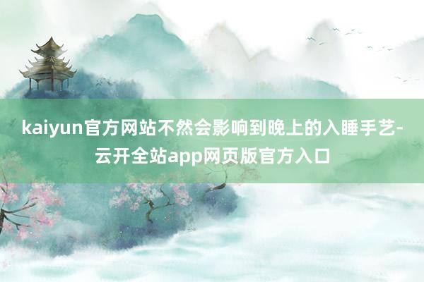 kaiyun官方网站不然会影响到晚上的入睡手艺-云开全站app网页版官方入口
