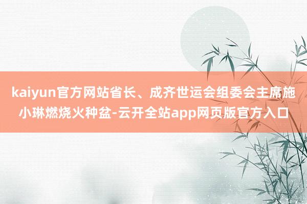 kaiyun官方网站省长、成齐世运会组委会主席施小琳燃烧火种盆-云开全站app网页版官方入口