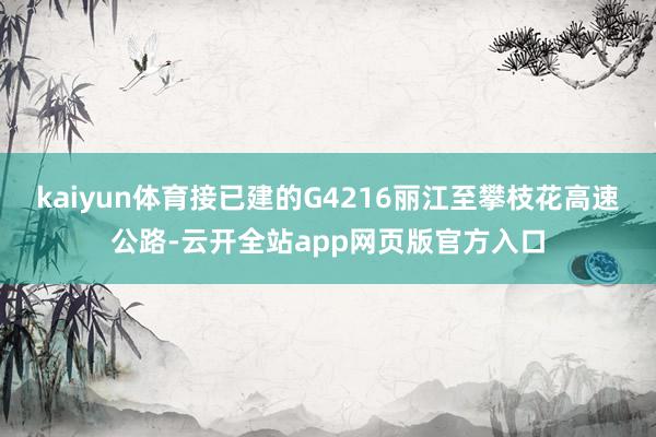 kaiyun体育接已建的G4216丽江至攀枝花高速公路-云开全站app网页版官方入口