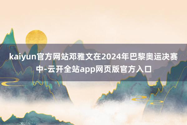 kaiyun官方网站邓雅文在2024年巴黎奥运决赛中-云开全站app网页版官方入口