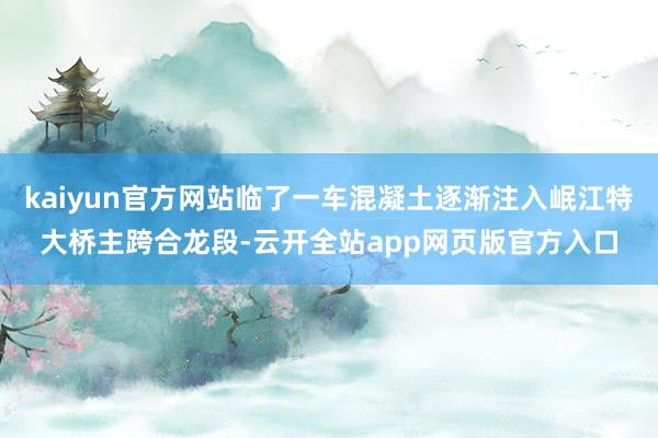 kaiyun官方网站临了一车混凝土逐渐注入岷江特大桥主跨合龙段-云开全站app网页版官方入口
