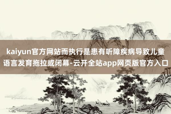 kaiyun官方网站而执行是患有听障疾病导致儿童语言发育拖拉或闭幕-云开全站app网页版官方入口