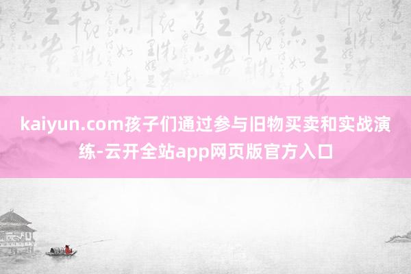 kaiyun.com孩子们通过参与旧物买卖和实战演练-云开全站app网页版官方入口