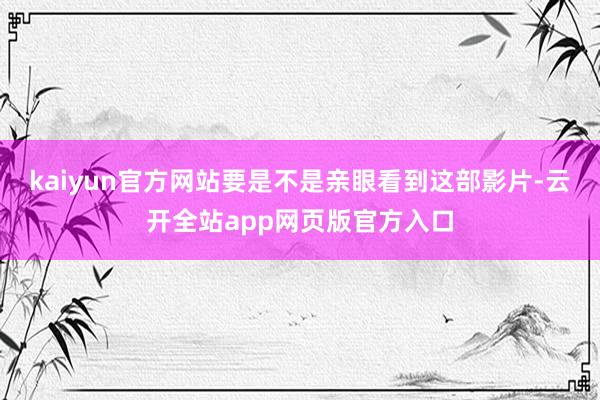 kaiyun官方网站要是不是亲眼看到这部影片-云开全站app网页版官方入口