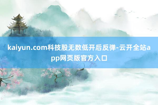 kaiyun.com科技股无数低开后反弹-云开全站app网页版官方入口