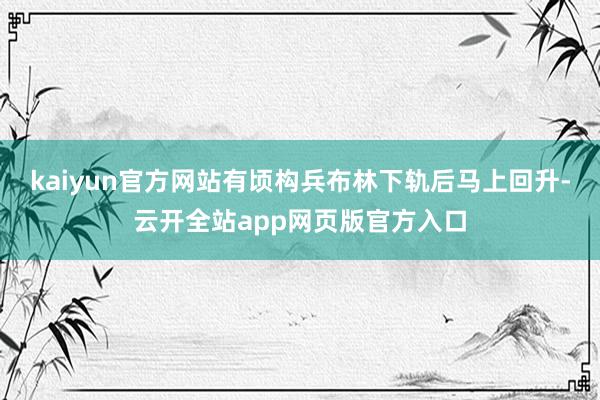 kaiyun官方网站有顷构兵布林下轨后马上回升-云开全站app网页版官方入口
