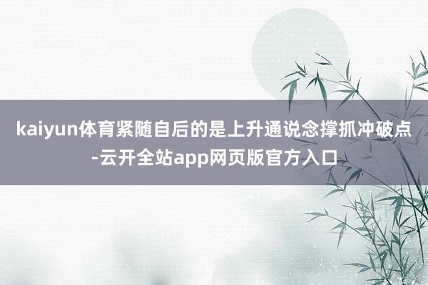 kaiyun体育紧随自后的是上升通说念撑抓冲破点-云开全站app网页版官方入口