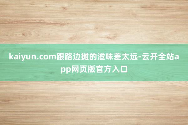 kaiyun.com跟路边摊的滋味差太远-云开全站app网页版官方入口