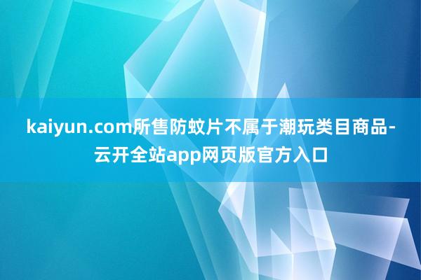 kaiyun.com所售防蚊片不属于潮玩类目商品-云开全站app网页版官方入口