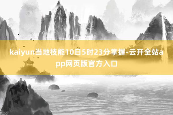 kaiyun当地技能10日5时23分掌握-云开全站app网页版官方入口