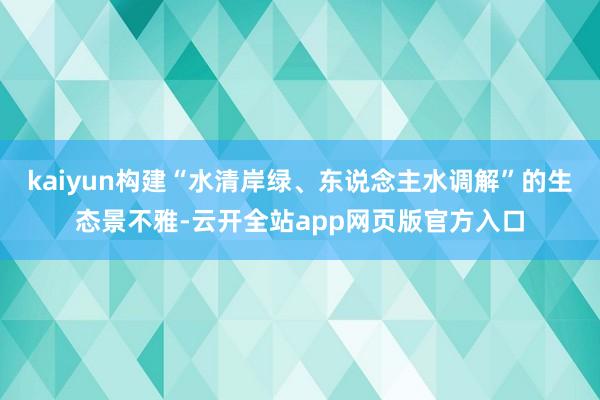 kaiyun构建“水清岸绿、东说念主水调解”的生态景不雅-云开全站app网页版官方入口